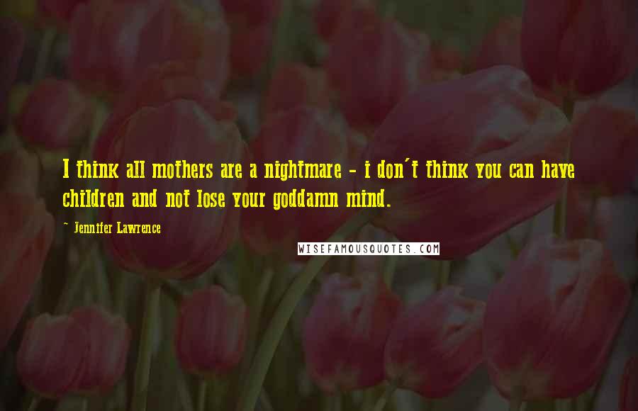 Jennifer Lawrence Quotes: I think all mothers are a nightmare - i don't think you can have children and not lose your goddamn mind.