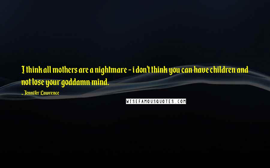 Jennifer Lawrence Quotes: I think all mothers are a nightmare - i don't think you can have children and not lose your goddamn mind.