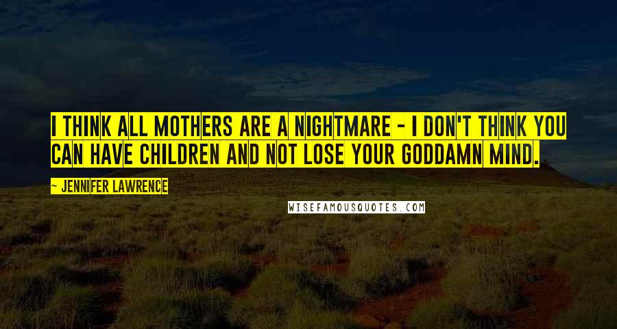 Jennifer Lawrence Quotes: I think all mothers are a nightmare - i don't think you can have children and not lose your goddamn mind.