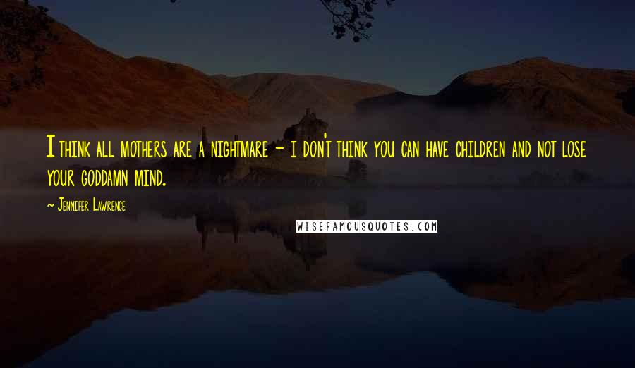 Jennifer Lawrence Quotes: I think all mothers are a nightmare - i don't think you can have children and not lose your goddamn mind.