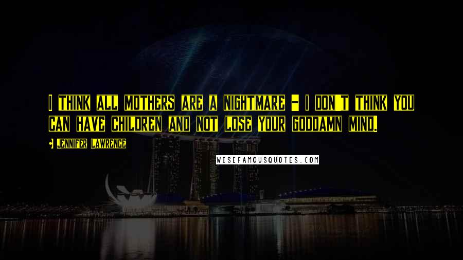 Jennifer Lawrence Quotes: I think all mothers are a nightmare - i don't think you can have children and not lose your goddamn mind.
