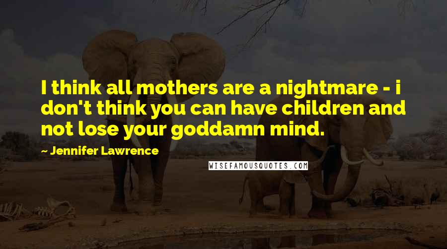 Jennifer Lawrence Quotes: I think all mothers are a nightmare - i don't think you can have children and not lose your goddamn mind.