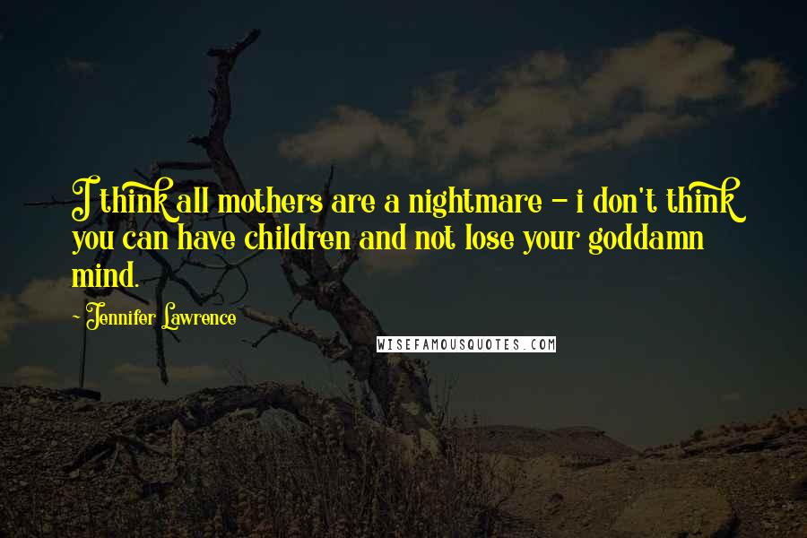 Jennifer Lawrence Quotes: I think all mothers are a nightmare - i don't think you can have children and not lose your goddamn mind.