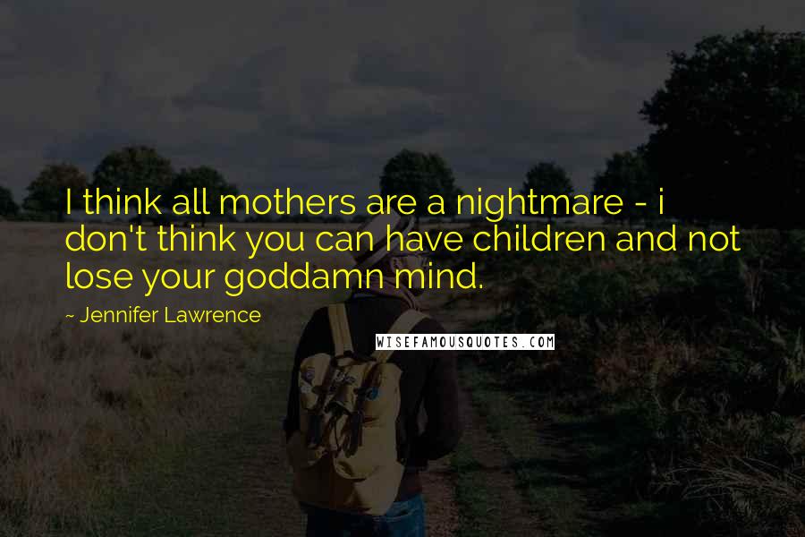 Jennifer Lawrence Quotes: I think all mothers are a nightmare - i don't think you can have children and not lose your goddamn mind.