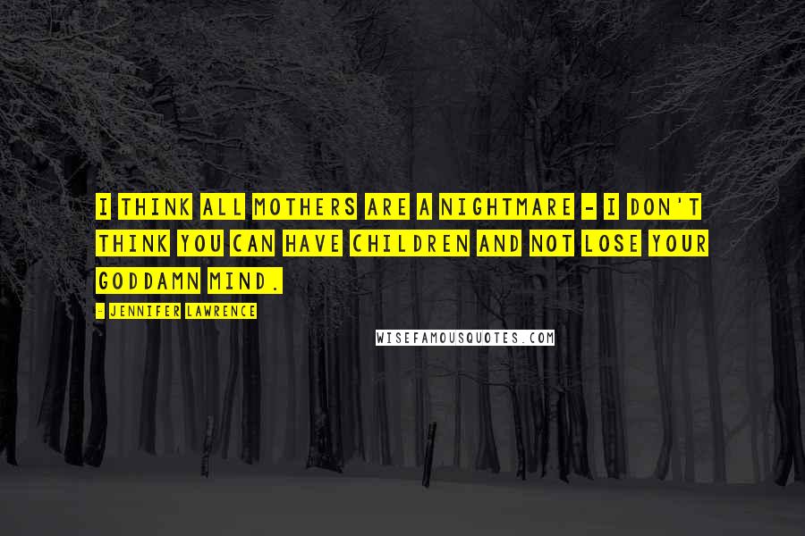 Jennifer Lawrence Quotes: I think all mothers are a nightmare - i don't think you can have children and not lose your goddamn mind.