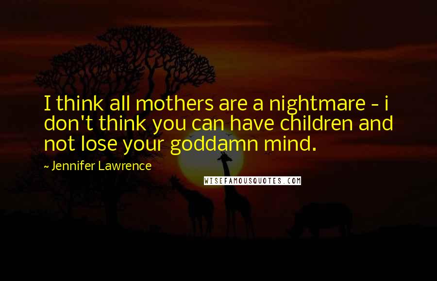 Jennifer Lawrence Quotes: I think all mothers are a nightmare - i don't think you can have children and not lose your goddamn mind.