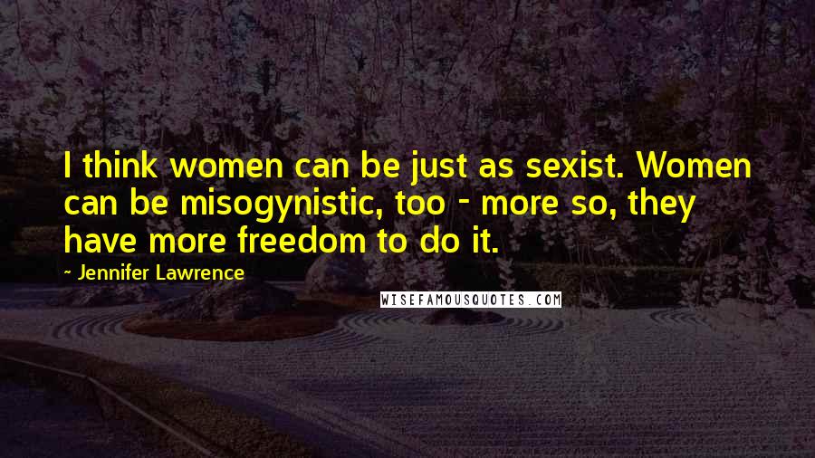 Jennifer Lawrence Quotes: I think women can be just as sexist. Women can be misogynistic, too - more so, they have more freedom to do it.