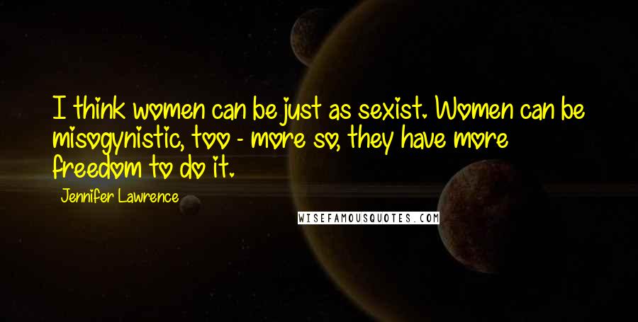 Jennifer Lawrence Quotes: I think women can be just as sexist. Women can be misogynistic, too - more so, they have more freedom to do it.