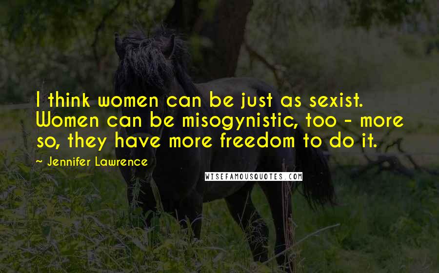 Jennifer Lawrence Quotes: I think women can be just as sexist. Women can be misogynistic, too - more so, they have more freedom to do it.