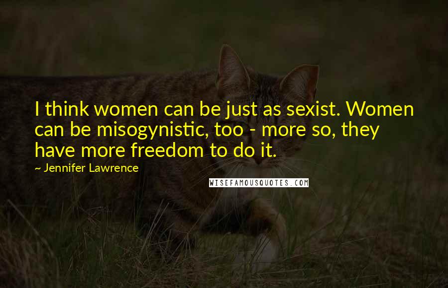 Jennifer Lawrence Quotes: I think women can be just as sexist. Women can be misogynistic, too - more so, they have more freedom to do it.