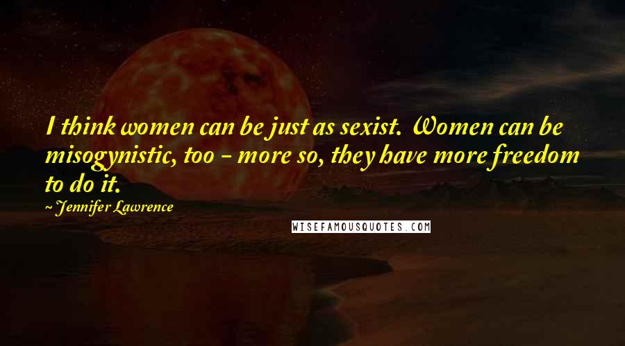 Jennifer Lawrence Quotes: I think women can be just as sexist. Women can be misogynistic, too - more so, they have more freedom to do it.