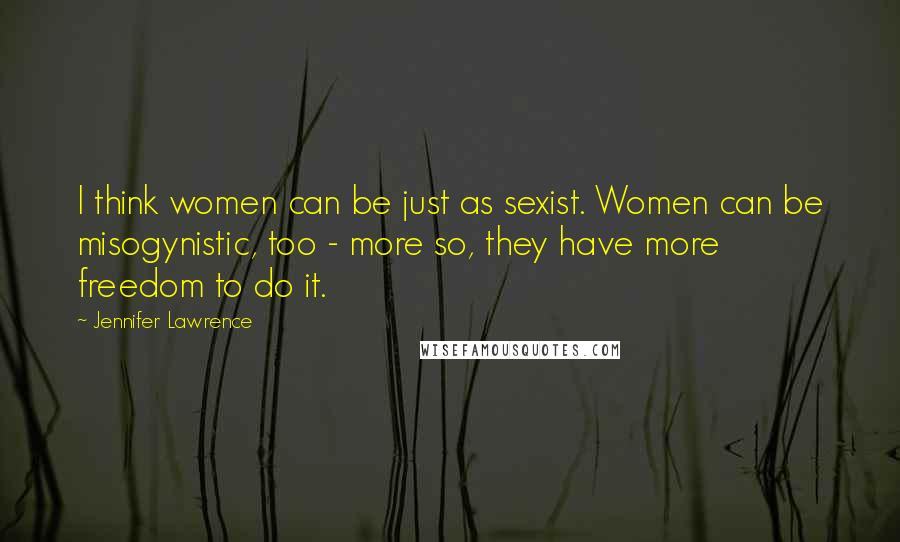 Jennifer Lawrence Quotes: I think women can be just as sexist. Women can be misogynistic, too - more so, they have more freedom to do it.