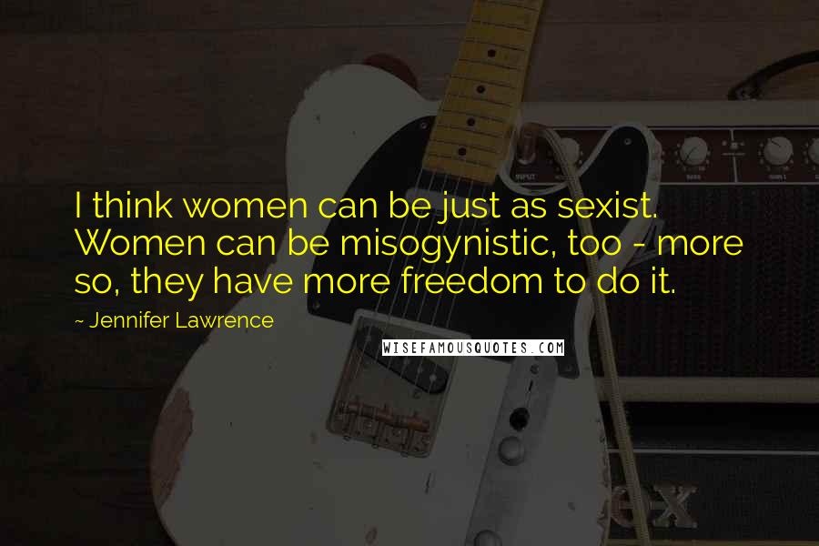 Jennifer Lawrence Quotes: I think women can be just as sexist. Women can be misogynistic, too - more so, they have more freedom to do it.