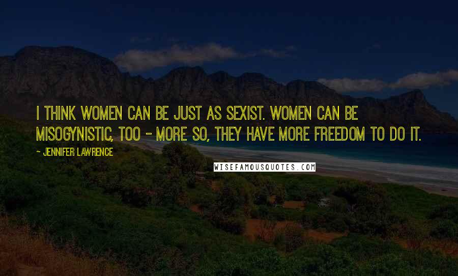 Jennifer Lawrence Quotes: I think women can be just as sexist. Women can be misogynistic, too - more so, they have more freedom to do it.