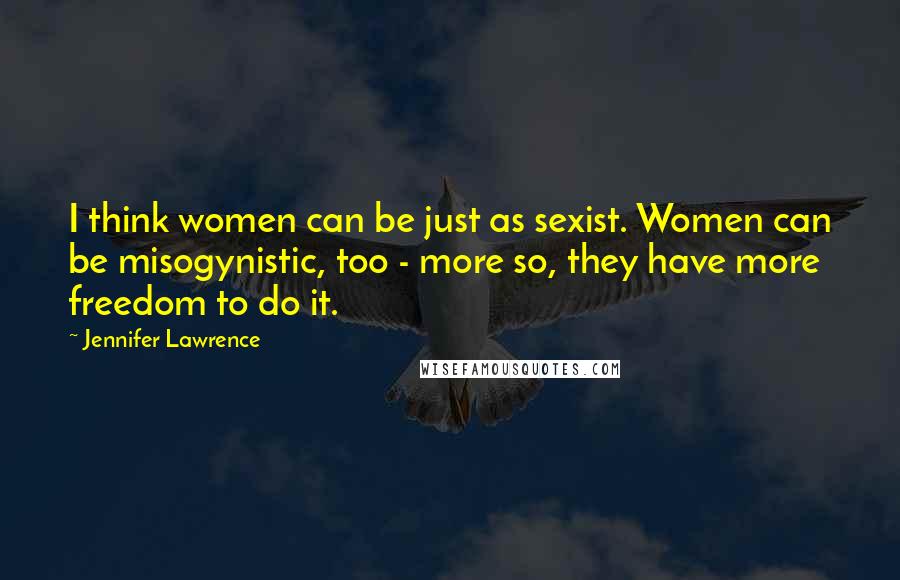 Jennifer Lawrence Quotes: I think women can be just as sexist. Women can be misogynistic, too - more so, they have more freedom to do it.