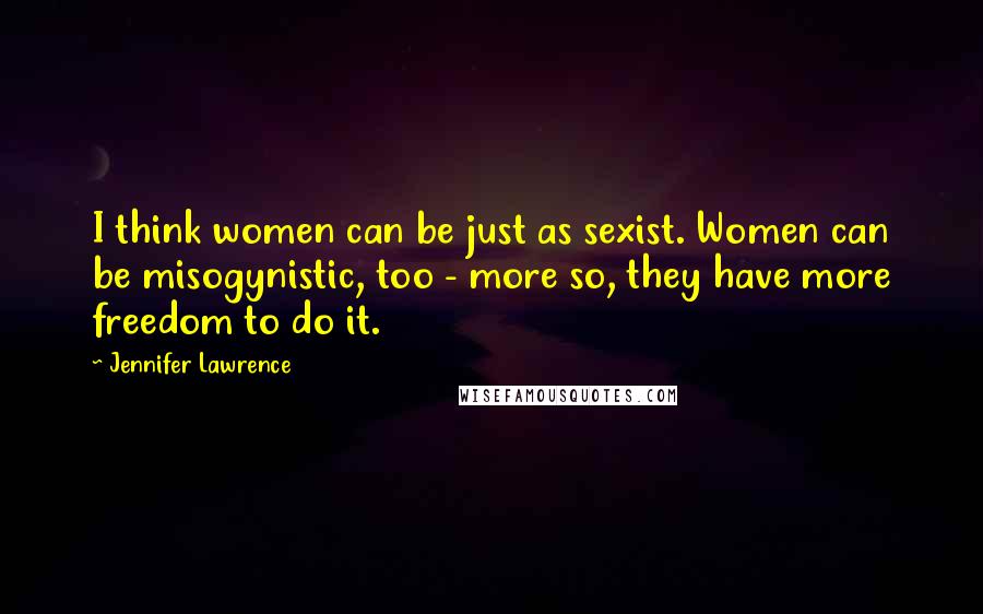 Jennifer Lawrence Quotes: I think women can be just as sexist. Women can be misogynistic, too - more so, they have more freedom to do it.