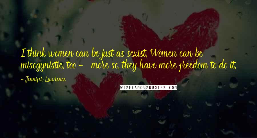 Jennifer Lawrence Quotes: I think women can be just as sexist. Women can be misogynistic, too - more so, they have more freedom to do it.