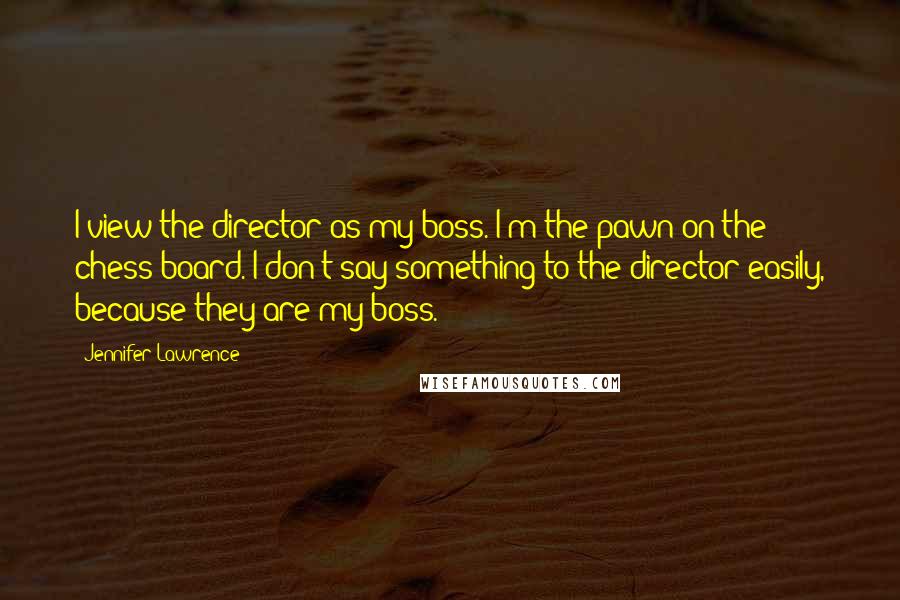 Jennifer Lawrence Quotes: I view the director as my boss. I'm the pawn on the chess board. I don't say something to the director easily, because they are my boss.