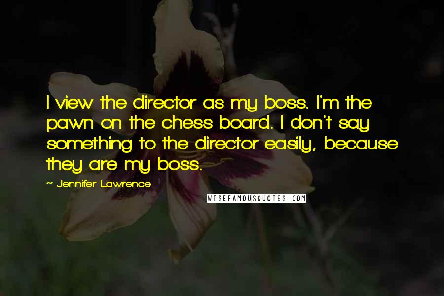 Jennifer Lawrence Quotes: I view the director as my boss. I'm the pawn on the chess board. I don't say something to the director easily, because they are my boss.
