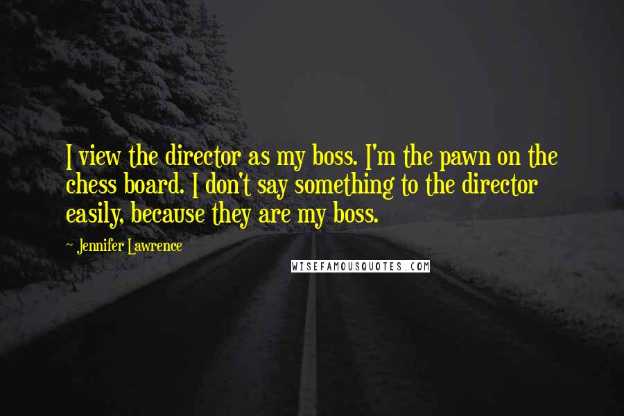 Jennifer Lawrence Quotes: I view the director as my boss. I'm the pawn on the chess board. I don't say something to the director easily, because they are my boss.