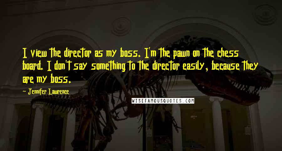 Jennifer Lawrence Quotes: I view the director as my boss. I'm the pawn on the chess board. I don't say something to the director easily, because they are my boss.