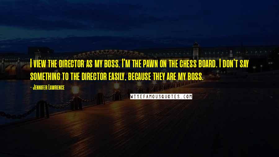 Jennifer Lawrence Quotes: I view the director as my boss. I'm the pawn on the chess board. I don't say something to the director easily, because they are my boss.