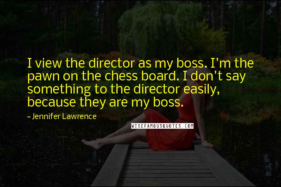 Jennifer Lawrence Quotes: I view the director as my boss. I'm the pawn on the chess board. I don't say something to the director easily, because they are my boss.