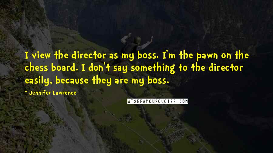 Jennifer Lawrence Quotes: I view the director as my boss. I'm the pawn on the chess board. I don't say something to the director easily, because they are my boss.