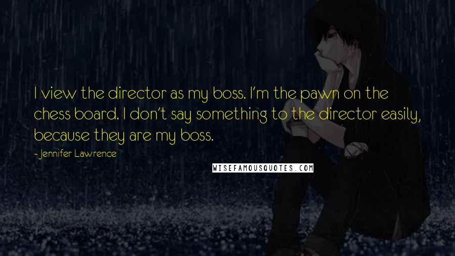 Jennifer Lawrence Quotes: I view the director as my boss. I'm the pawn on the chess board. I don't say something to the director easily, because they are my boss.