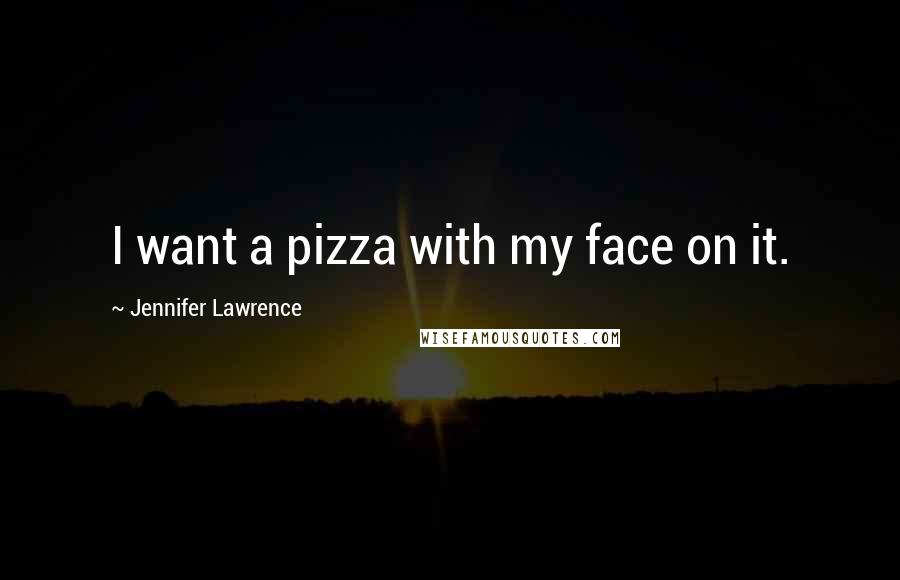 Jennifer Lawrence Quotes: I want a pizza with my face on it.