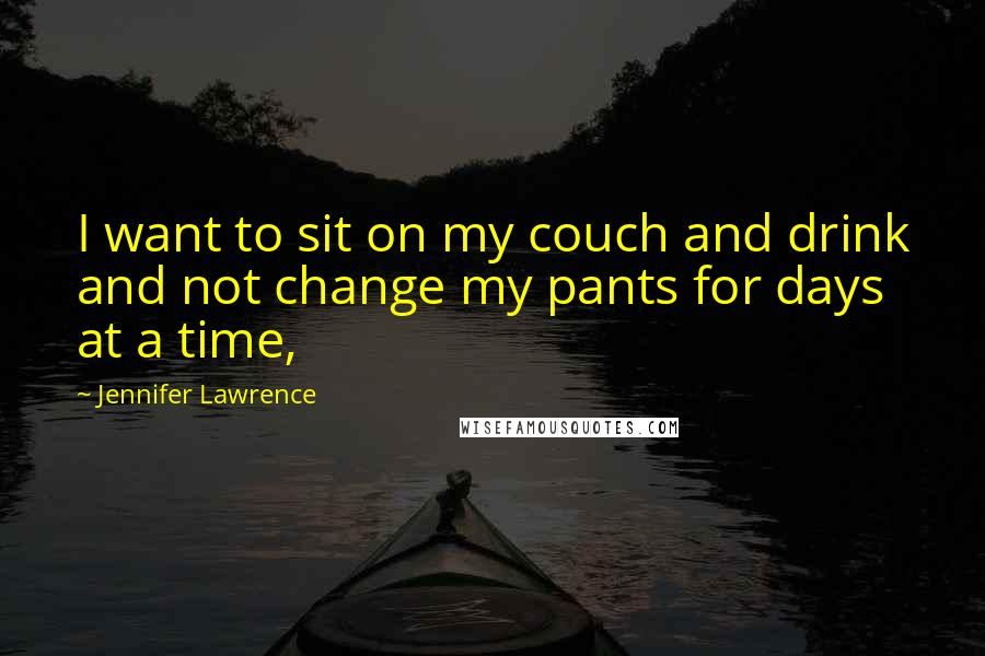 Jennifer Lawrence Quotes: I want to sit on my couch and drink and not change my pants for days at a time,