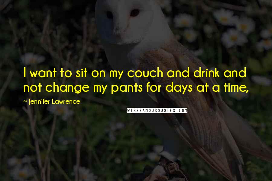 Jennifer Lawrence Quotes: I want to sit on my couch and drink and not change my pants for days at a time,