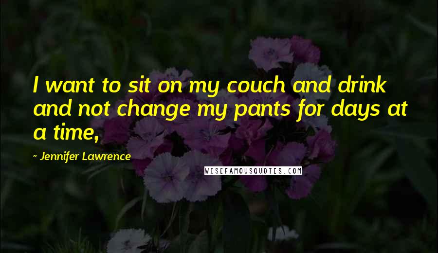 Jennifer Lawrence Quotes: I want to sit on my couch and drink and not change my pants for days at a time,