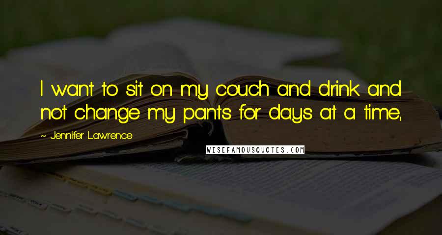 Jennifer Lawrence Quotes: I want to sit on my couch and drink and not change my pants for days at a time,