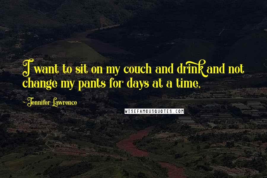 Jennifer Lawrence Quotes: I want to sit on my couch and drink and not change my pants for days at a time,