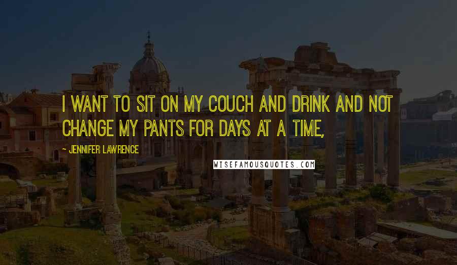 Jennifer Lawrence Quotes: I want to sit on my couch and drink and not change my pants for days at a time,