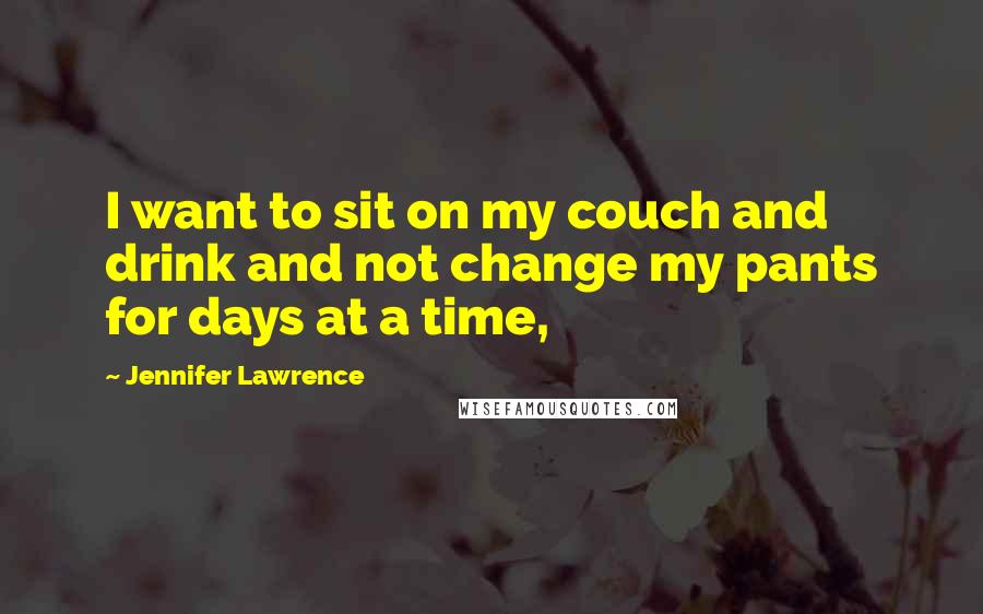 Jennifer Lawrence Quotes: I want to sit on my couch and drink and not change my pants for days at a time,