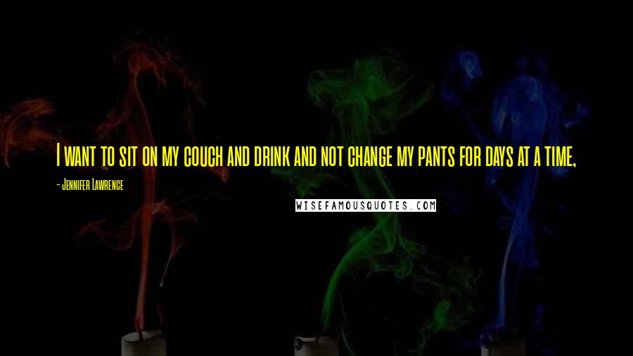 Jennifer Lawrence Quotes: I want to sit on my couch and drink and not change my pants for days at a time,