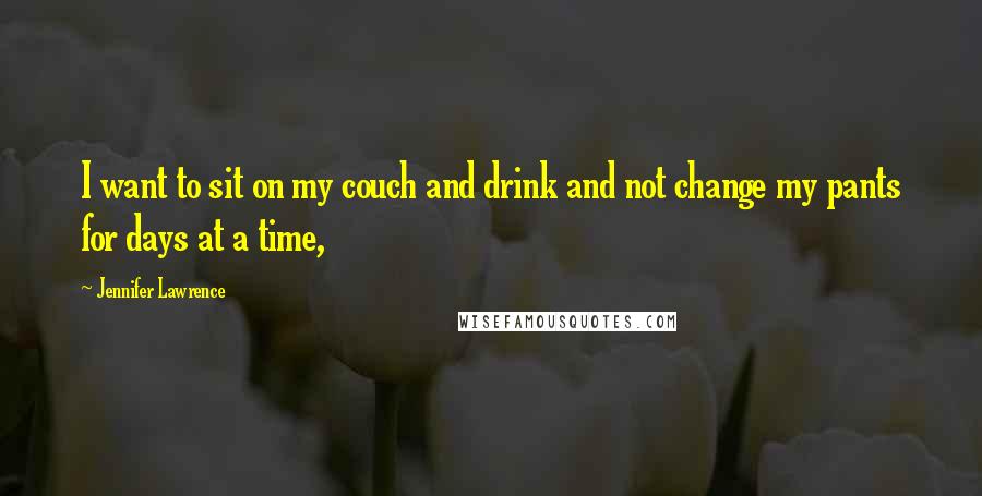 Jennifer Lawrence Quotes: I want to sit on my couch and drink and not change my pants for days at a time,