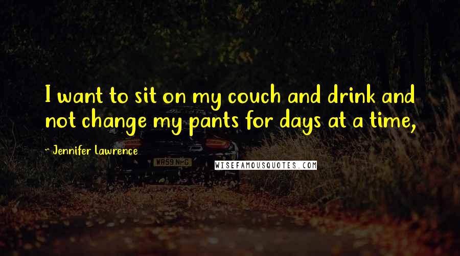 Jennifer Lawrence Quotes: I want to sit on my couch and drink and not change my pants for days at a time,