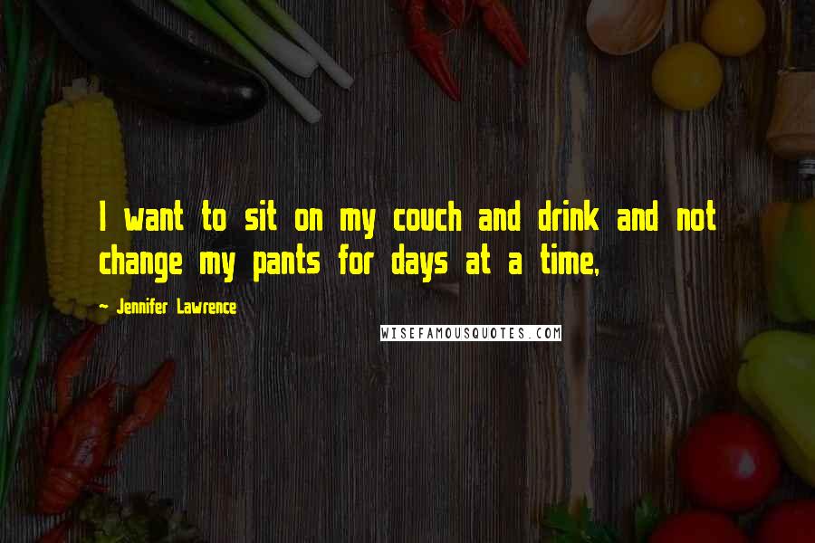 Jennifer Lawrence Quotes: I want to sit on my couch and drink and not change my pants for days at a time,