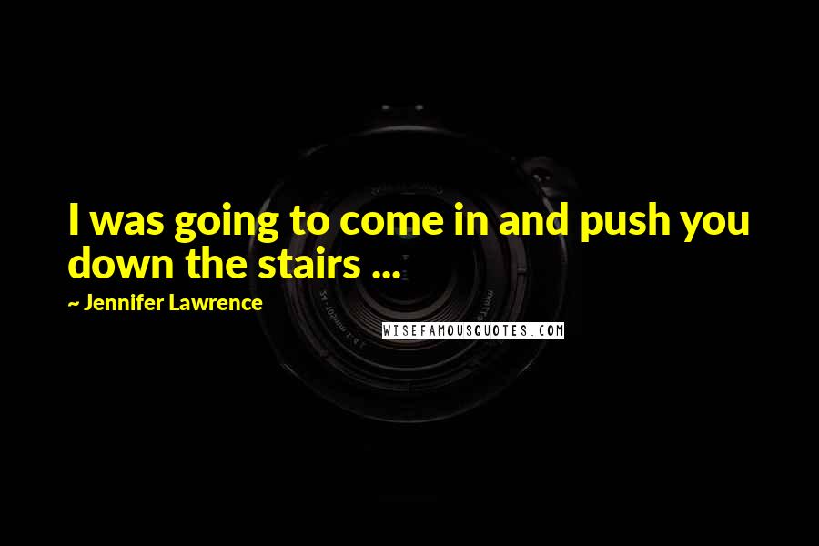 Jennifer Lawrence Quotes: I was going to come in and push you down the stairs ...