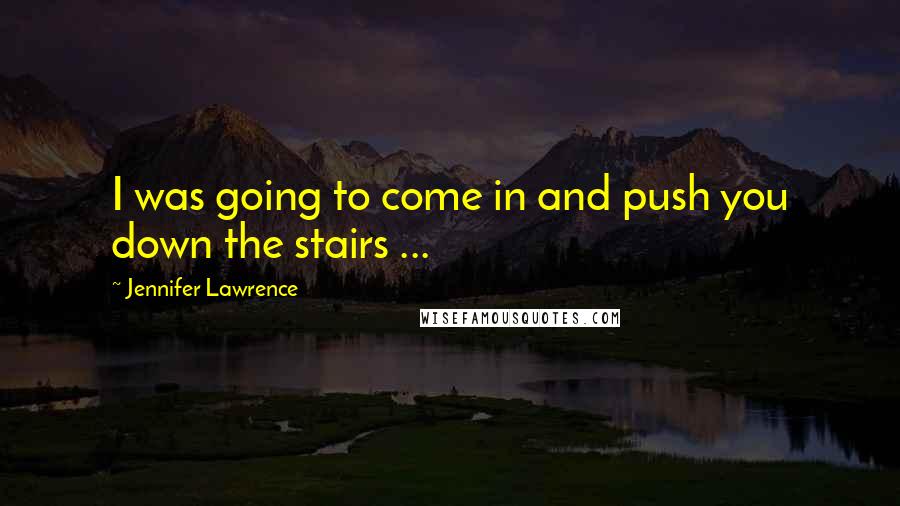 Jennifer Lawrence Quotes: I was going to come in and push you down the stairs ...