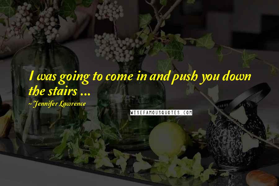 Jennifer Lawrence Quotes: I was going to come in and push you down the stairs ...