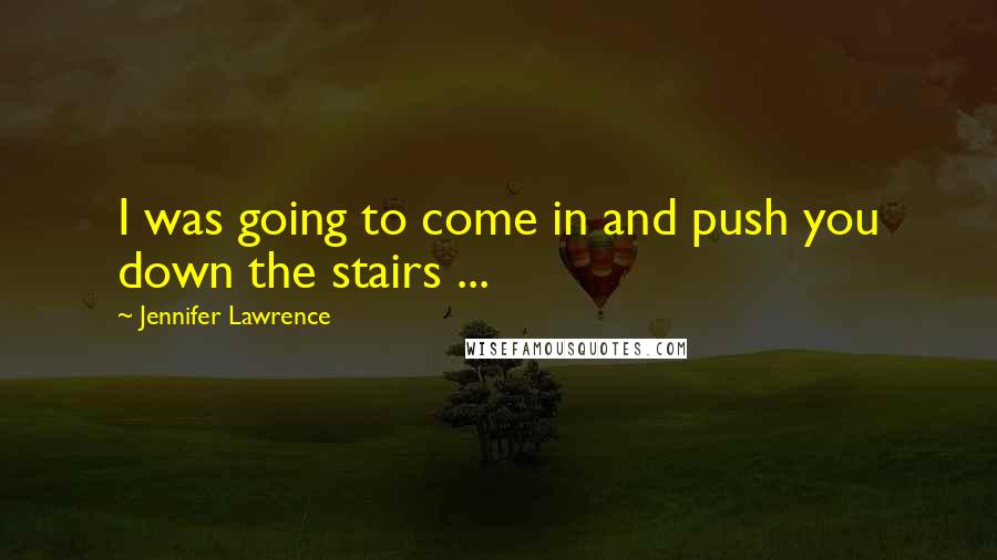 Jennifer Lawrence Quotes: I was going to come in and push you down the stairs ...