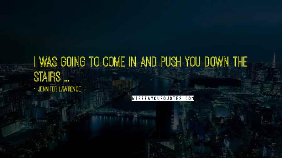 Jennifer Lawrence Quotes: I was going to come in and push you down the stairs ...