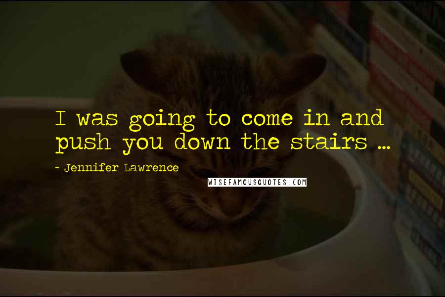 Jennifer Lawrence Quotes: I was going to come in and push you down the stairs ...