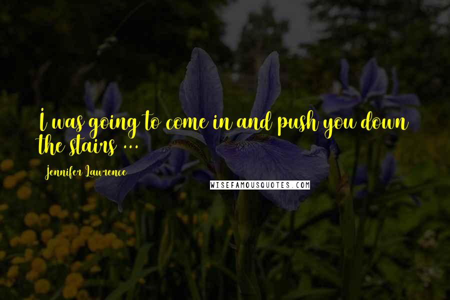 Jennifer Lawrence Quotes: I was going to come in and push you down the stairs ...