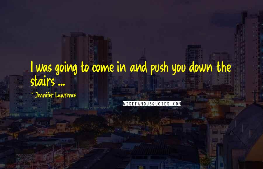 Jennifer Lawrence Quotes: I was going to come in and push you down the stairs ...