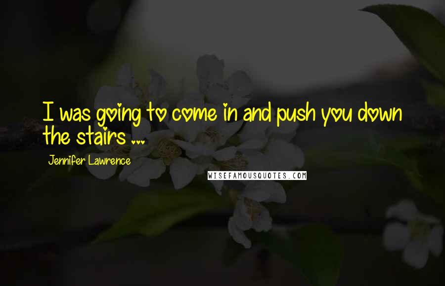 Jennifer Lawrence Quotes: I was going to come in and push you down the stairs ...